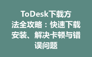 ToDesk下载方法全攻略：快速下载安装、解决卡顿与错误问题-ToDesk远程桌面控制|官方下载