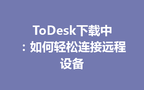 ToDesk下载中:如何轻松连接远程设备 一