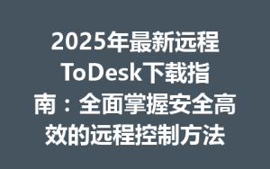 2025年最新远程ToDesk下载指南：全面掌握安全高效的远程控制方法-ToDesk远程桌面控制|官方下载
