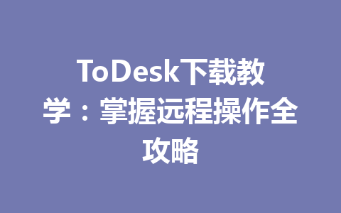 ToDesk下载教学：掌握远程操作全攻略 一