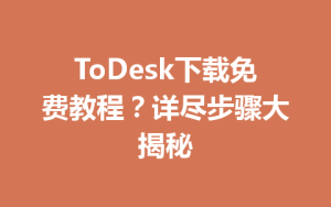 ToDesk下载免费教程？详尽步骤大揭秘-ToDesk远程桌面控制|官方下载
