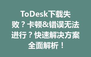 ToDesk下载失败？卡顿&错误无法进行？快速解决方案全面解析！-ToDesk远程桌面控制|官方下载