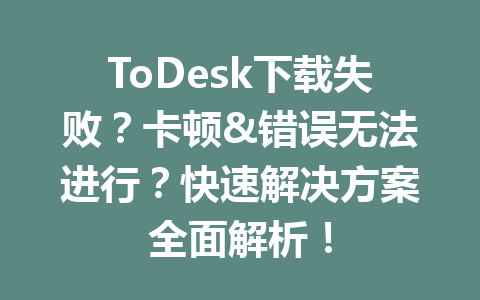 ToDesk下载失败？卡顿&错误无法进行？快速解决方案全面解析！ 一