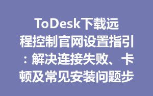 ToDesk下载远程控制官网设置指引：解决连接失败、卡顿及常见安装问题步骤拆解2025年-ToDesk远程桌面控制|官方下载