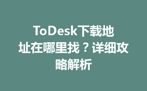 ToDesk下载地址在哪里找？详细攻略解析 一