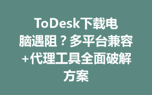ToDesk下载电脑遇阻？多平台兼容+代理工具全面破解方案-ToDesk远程桌面控制|官方下载