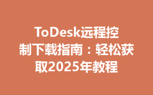 ToDesk远程控制下载指南：轻松获取2025年教程-ToDesk远程桌面控制|官方下载
