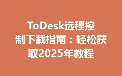 ToDesk远程控制下载指南:轻松获取2025年教程 一