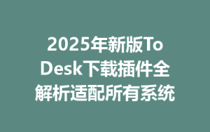 2025年新版ToDesk下载插件全解析适配所有系统-ToDesk远程桌面控制|官方下载