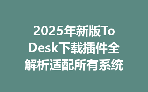 2025年新版ToDesk下载插件全解析适配所有系统 一