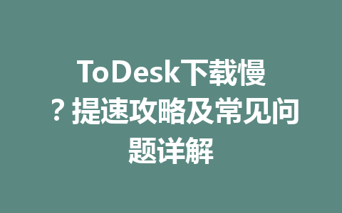 ToDesk下载慢？提速攻略及常见问题详解 一