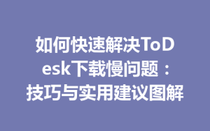 如何快速解决ToDesk下载慢问题：技巧与实用建议图解-ToDesk远程桌面控制|官方下载