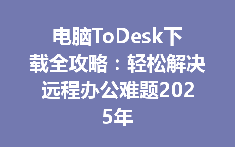 电脑ToDesk下载全攻略：轻松解决远程办公难题2025年 一