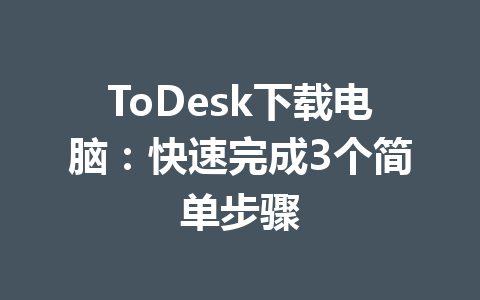 ToDesk下载电脑:快速完成3个简单步骤 一