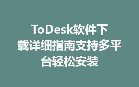 ToDesk软件下载详细指南支持多平台轻松安装 一