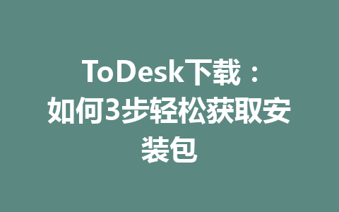 ToDesk下载:如何3步轻松获取安装包 一