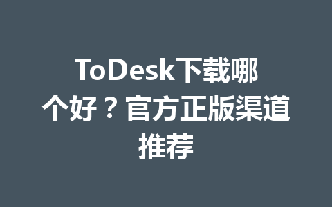 ToDesk下载哪个好？官方正版渠道推荐 一