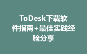 ToDesk下载软件指南+最佳实践经验分享-ToDesk远程桌面控制|官方下载
