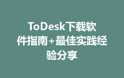 ToDesk下载软件指南+最佳实践经验分享 一