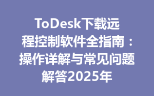 ToDesk下载远程控制软件全指南：操作详解与常见问题解答2025年-ToDesk远程桌面控制|官方下载