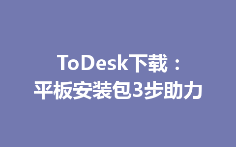 ToDesk下载:平板安装包3步助力 一