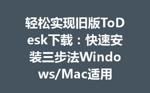 轻松实现旧版ToDesk下载：快速安装三步法Windows/Mac适用 一