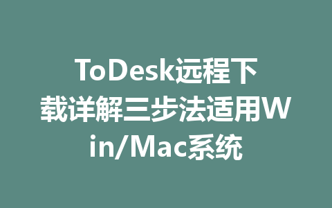 ToDesk远程下载详解三步法适用Win/Mac系统 一