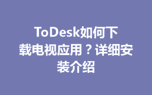 ToDesk如何下载电视应用？详细安装介绍-ToDesk远程桌面控制|官方下载