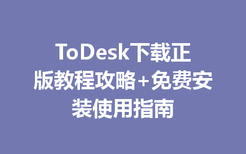 ToDesk下载正版教程攻略+免费安装使用指南 一