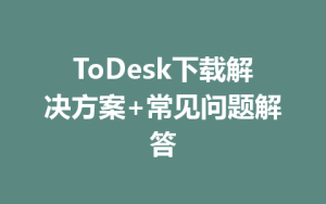 ToDesk下载解决方案+常见问题解答-ToDesk远程桌面控制|官方下载