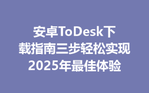 安卓ToDesk下载指南三步轻松实现2025年最佳体验-ToDesk远程桌面控制|官方下载
