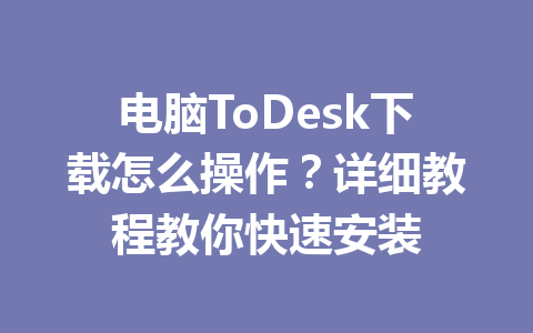 电脑ToDesk下载怎么操作？详细教程教你快速安装 一