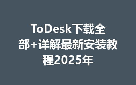 ToDesk下载全部+详解最新安装教程2025年 一