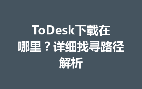 ToDesk下载在哪里?详细找寻路径解析 一
