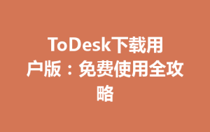 ToDesk下载用户版：免费使用全攻略-ToDesk远程桌面控制|官方下载