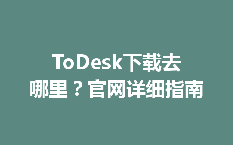 ToDesk下载去哪里？官网详细指南 一