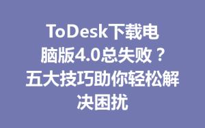 ToDesk下载电脑版4.0总失败？五大技巧助你轻松解决困扰-ToDesk远程桌面控制|官方下载