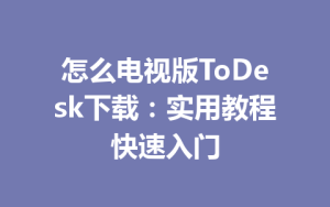 怎么电视版ToDesk下载：实用教程快速入门-ToDesk远程桌面控制|官方下载