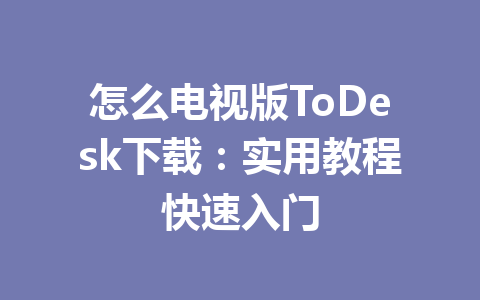 怎么电视版ToDesk下载：实用教程快速入门 一
