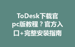 ToDesk下载官pc版教程？官方入口+完整安装指南-ToDesk远程桌面控制|官方下载