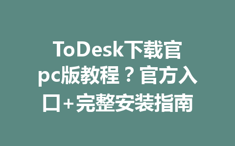 ToDesk下载官pc版教程?官方入口+完整安装指南 一