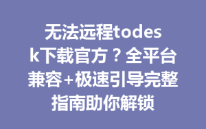 无法远程todesk下载官方？全平台兼容+极速引导完整指南助你解锁-ToDesk远程桌面控制|官方下载