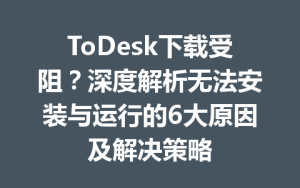 ToDesk下载受阻？深度解析无法安装与运行的6大原因及解决策略-ToDesk远程桌面控制|官方下载