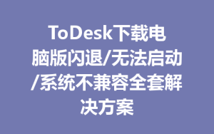 ToDesk下载电脑版闪退/无法启动/系统不兼容全套解决方案-ToDesk远程桌面控制|官方下载
