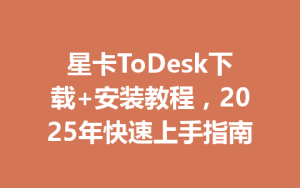 星卡ToDesk下载+安装教程，2025年快速上手指南-ToDesk远程桌面控制|官方下载