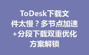 ToDesk下载文件太慢？多节点加速+分段下载双重优化方案解锁-ToDesk远程桌面控制|官方下载