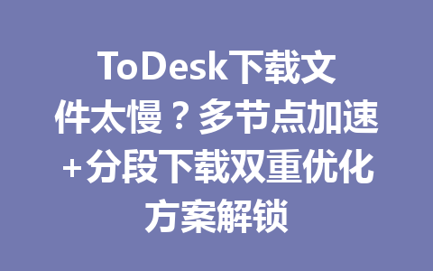 ToDesk下载文件太慢？多节点加速+分段下载双重优化方案解锁 一