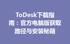 ToDesk下载指南：官方电脑版获取路径与安装秘籍-ToDesk远程桌面控制|官方下载