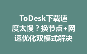 ToDesk下载速度太慢？换节点+网速优化双模式解决-ToDesk远程桌面控制|官方下载