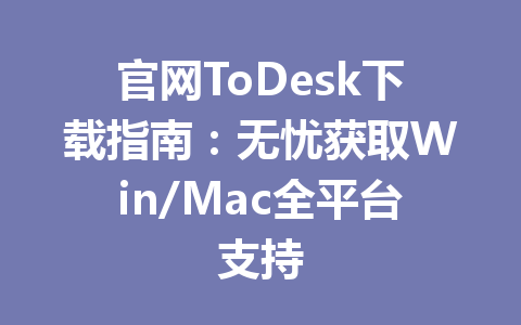 官网ToDesk下载指南:无忧获取Win/Mac全平台支持 一
